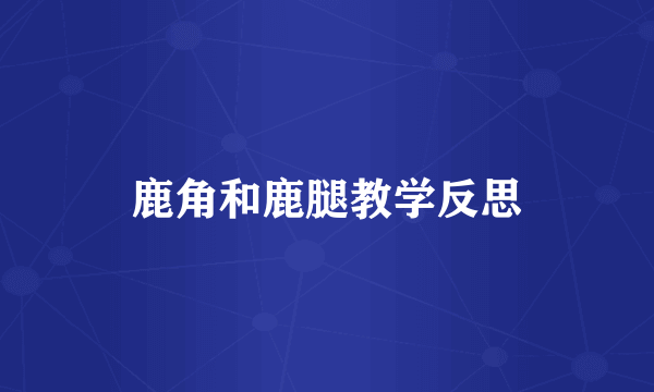 鹿角和鹿腿教学反思