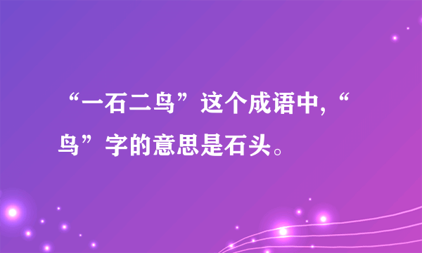 “一石二鸟”这个成语中,“鸟”字的意思是石头。
