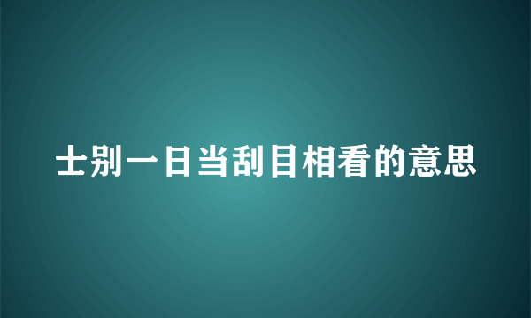 士别一日当刮目相看的意思