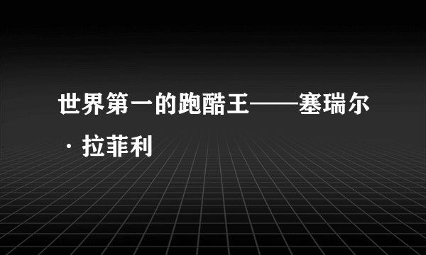 世界第一的跑酷王——塞瑞尔·拉菲利