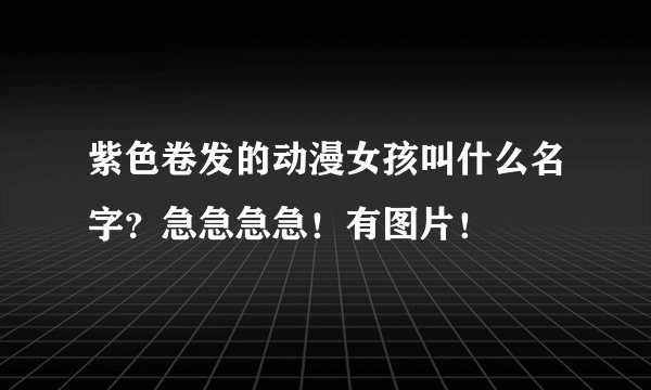 紫色卷发的动漫女孩叫什么名字？急急急急！有图片！