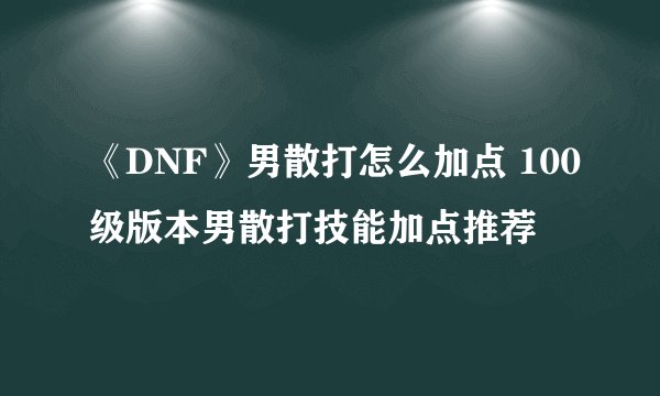 《DNF》男散打怎么加点 100级版本男散打技能加点推荐