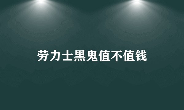 劳力士黑鬼值不值钱