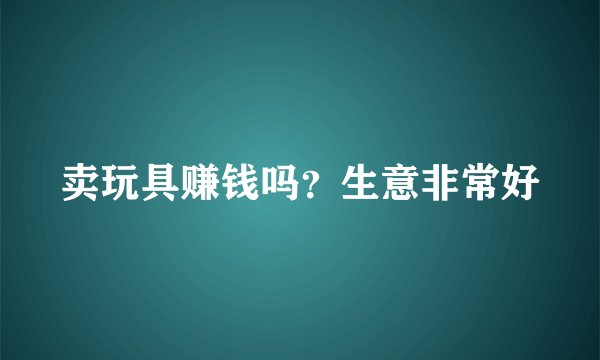 卖玩具赚钱吗?生意非常好