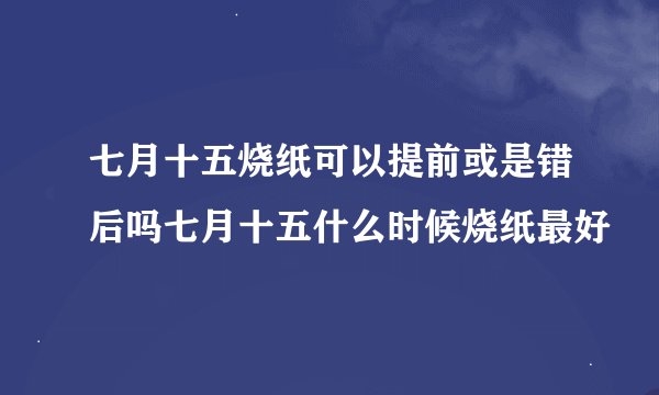 七月十五烧纸可以提前或是错后吗七月十五什么时候烧纸最好