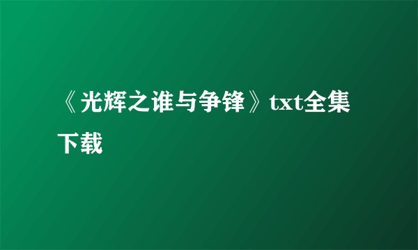 《光辉之谁与争锋》txt全集下载