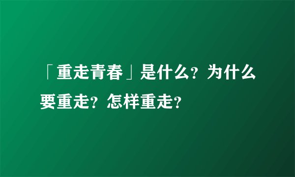 「重走青春」是什么？为什么要重走？怎样重走？
