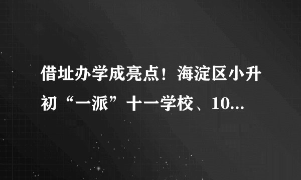 借址办学成亮点!海淀区小升初“一派”十一学校、101、首师附等集团校学位大幅增加!
