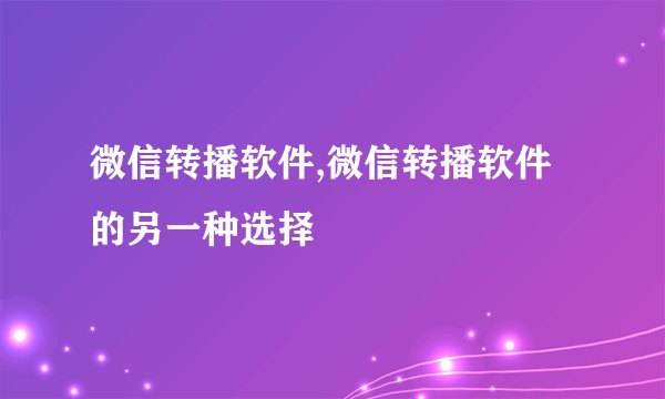 微信转播软件,微信转播软件的另一种选择