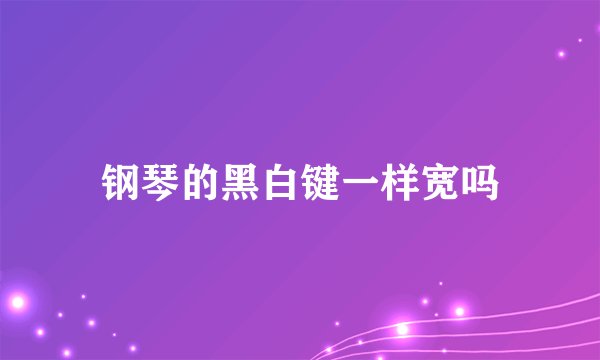 钢琴的黑白键一样宽吗