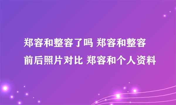 郑容和整容了吗 郑容和整容前后照片对比 郑容和个人资料