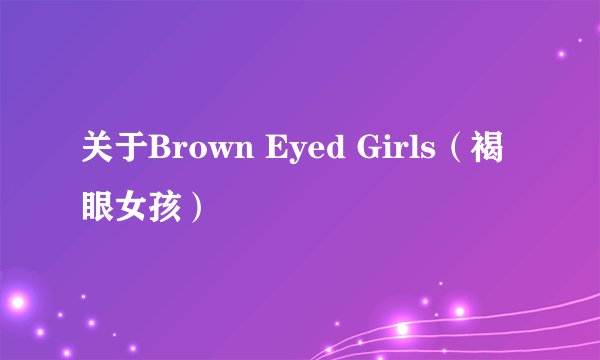 关于Brown Eyed Girls（褐眼女孩）