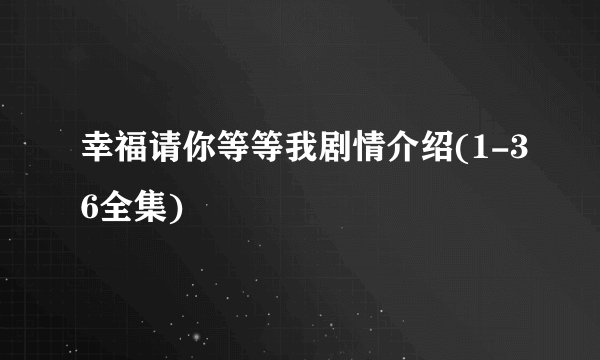 幸福请你等等我剧情介绍(1-36全集)