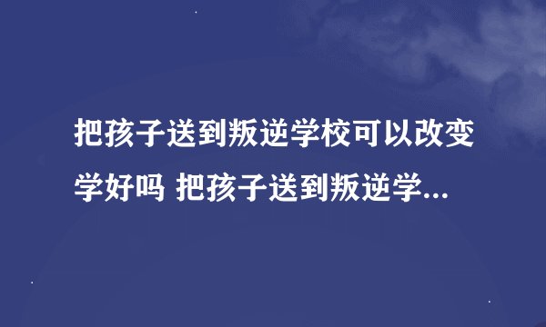 把孩子送到叛逆学校可以改变学好吗 把孩子送到叛逆学校会改变学好吗