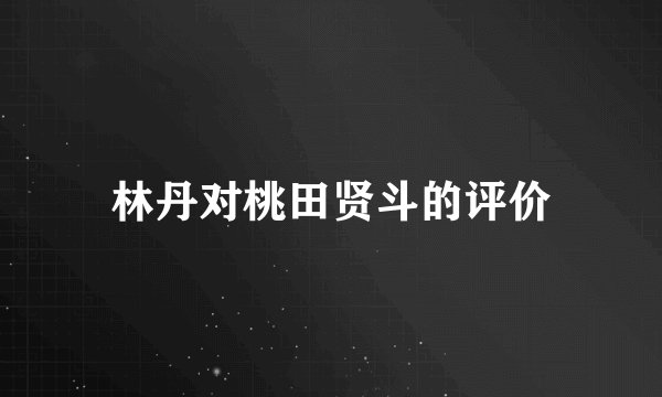 林丹对桃田贤斗的评价