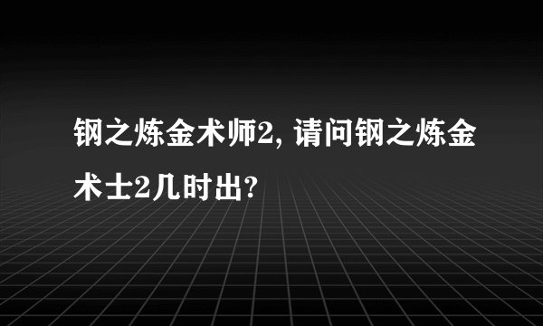 钢之炼金术师2, 请问钢之炼金术士2几时出?