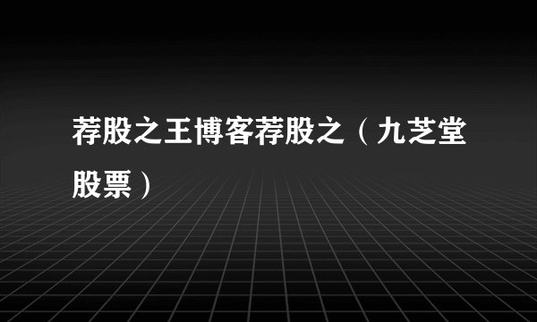 荐股之王博客荐股之（九芝堂股票）