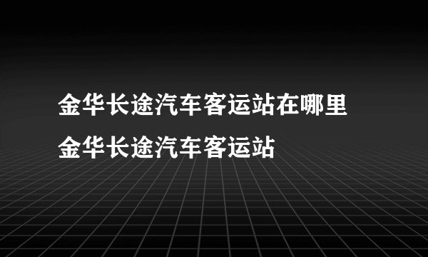 金华长途汽车客运站在哪里 金华长途汽车客运站