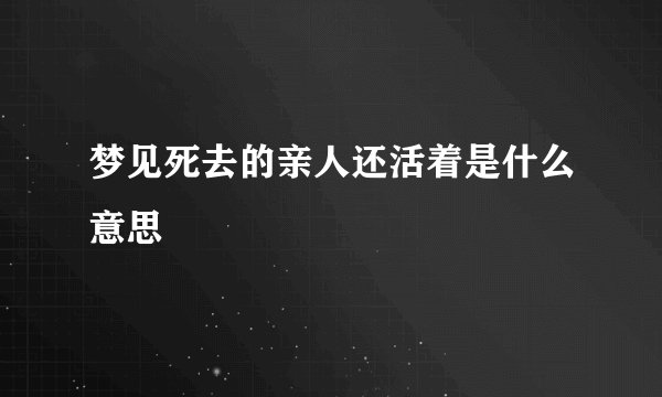 梦见死去的亲人还活着是什么意思