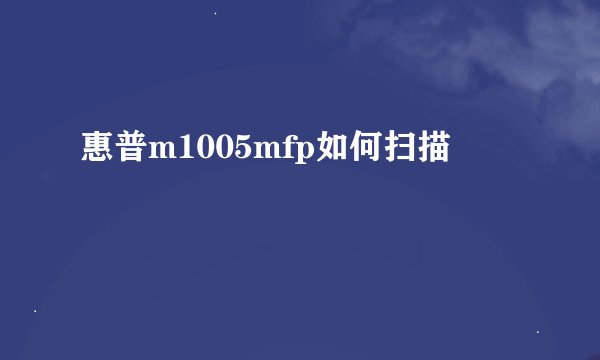 惠普m1005mfp如何扫描