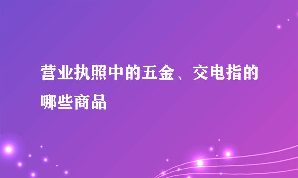 营业执照中的五金、交电指的哪些商品