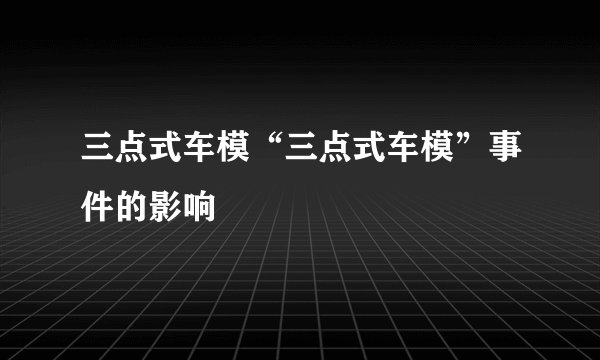 三点式车模“三点式车模”事件的影响
