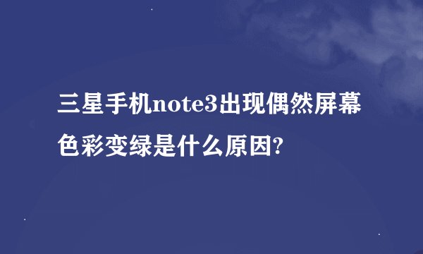 三星手机note3出现偶然屏幕色彩变绿是什么原因?