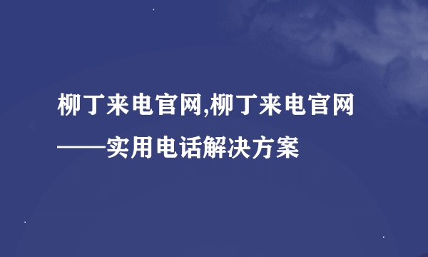 柳丁来电官网,柳丁来电官网——实用电话解决方案