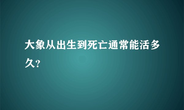 大象从出生到死亡通常能活多久？
