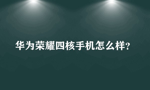 华为荣耀四核手机怎么样？