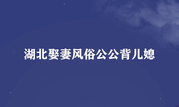 湖北娶妻风俗公公背儿媳