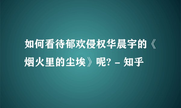 如何看待郁欢侵权华晨宇的《烟火里的尘埃》呢? - 知乎