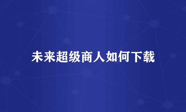 未来超级商人如何下载