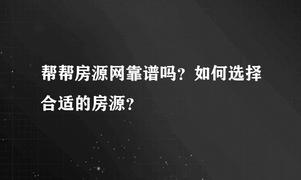 帮帮房源网靠谱吗？如何选择合适的房源？