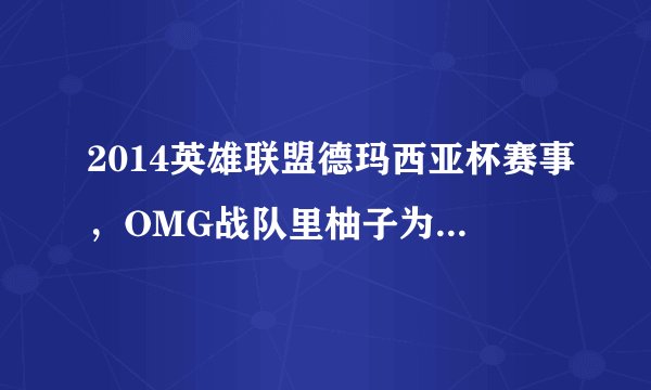 2014英雄联盟德玛西亚杯赛事,OMG战队里柚子为什么不在?而是小狗柚子离开OMG战队了吗?都不