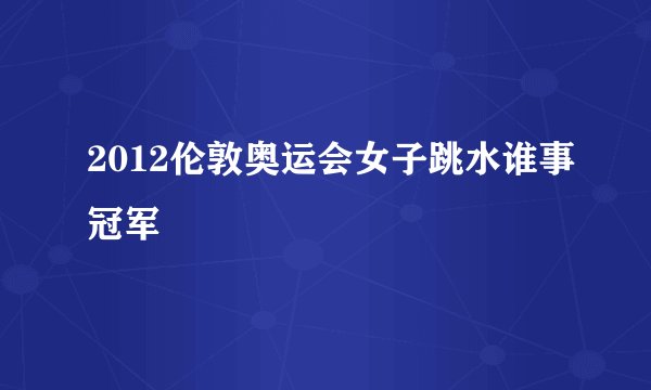 2012伦敦奥运会女子跳水谁事冠军