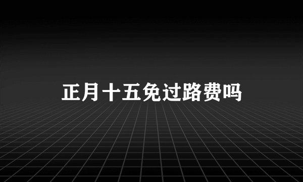 正月十五免过路费吗