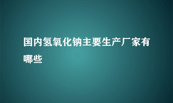 国内氢氧化钠主要生产厂家有哪些