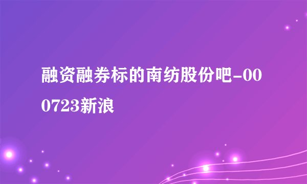 融资融券标的南纺股份吧-000723新浪