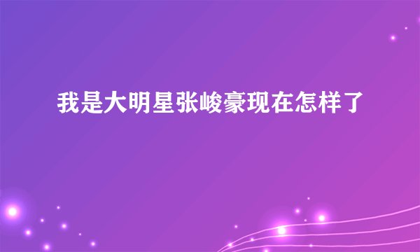 我是大明星张峻豪现在怎样了