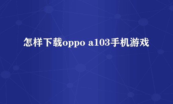 怎样下载oppo a103手机游戏