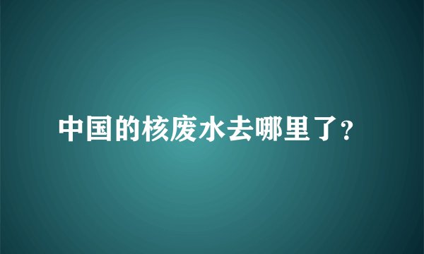 中国的核废水去哪里了？