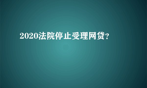 2020法院停止受理网贷？
