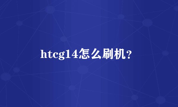 htcg14怎么刷机？