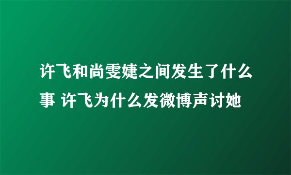 许飞和尚雯婕之间发生了什么事 许飞为什么发微博声讨她