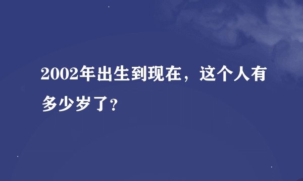 2002年出生到现在，这个人有多少岁了？