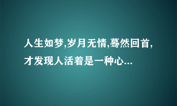 人生如梦,岁月无情,蓦然回首,才发现人活着是一种心情的意思