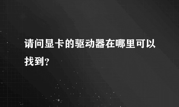 请问显卡的驱动器在哪里可以找到？