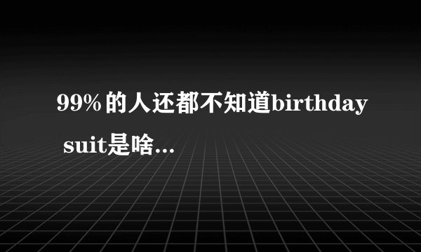 99%的人还都不知道birthday suit是啥衣服!知道真相的我哭了!