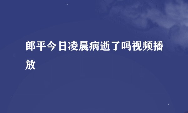 郎平今日凌晨病逝了吗视频播放